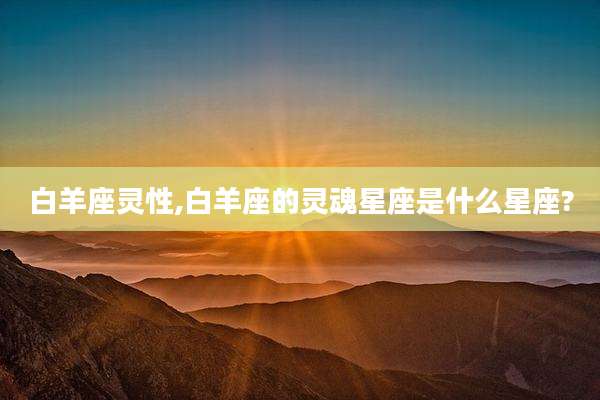 白羊座灵性,白羊座的灵魂星座是什么星座?