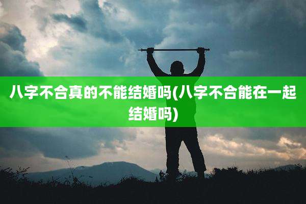 八字不合真的不能结婚吗(八字不合能在一起结婚吗)