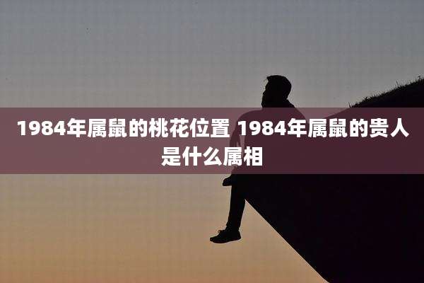 1984年属鼠的桃花位置 1984年属鼠的贵人是什么属相