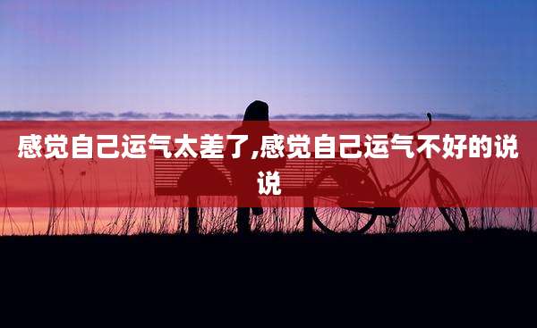 感觉自己运气太差了,感觉自己运气不好的说说