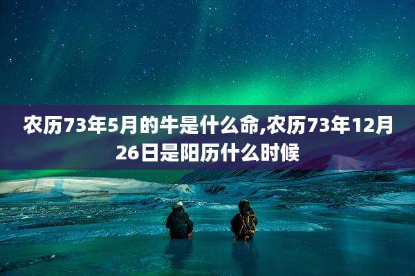 农历73年5月的牛是什么命,农历73年12月26日是阳历什么时候