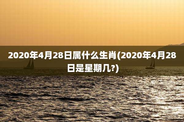 2020年4月28日属什么生肖(2020年4月28日是星期几?)