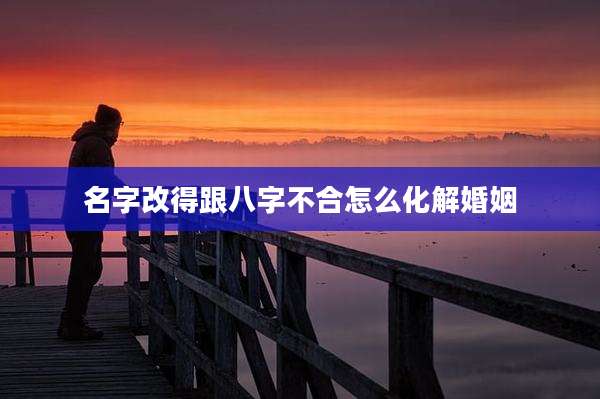 名字改得跟八字不合怎么化解婚姻