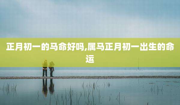 正月初一的马命好吗,属马正月初一出生的命运