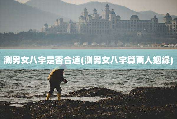 测男女八字是否合适(测男女八字算两人姻缘)