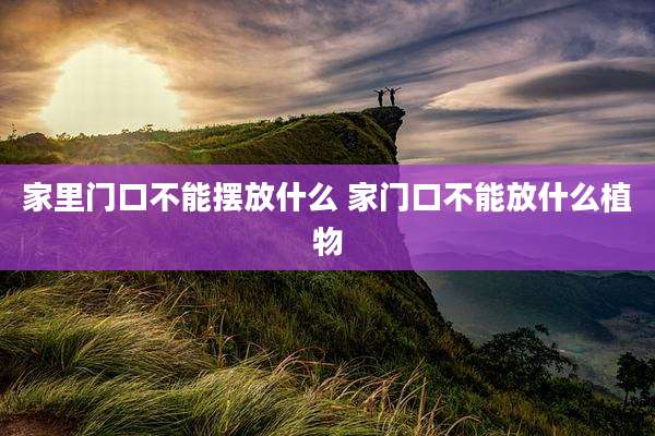 家里门口不能摆放什么 家门口不能放什么植物