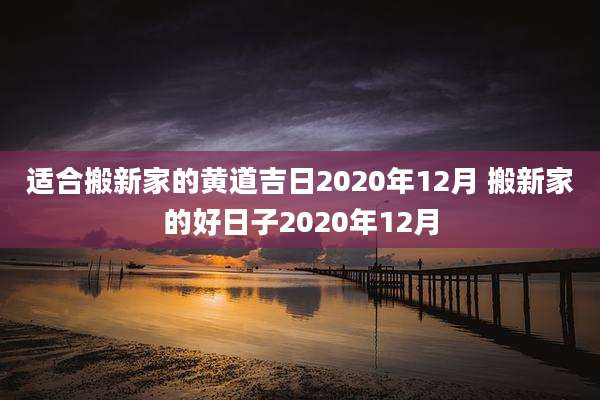 适合搬新家的黄道吉日2020年12月 搬新家的好日子2020年12月