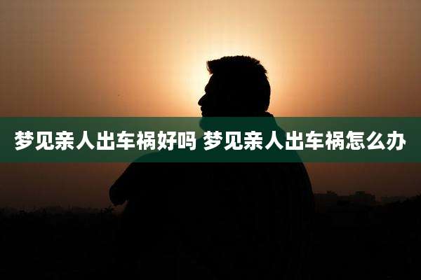 梦见亲人出车祸好吗 梦见亲人出车祸怎么办