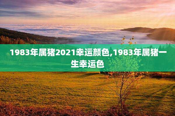 1983年属猪2021幸运颜色,1983年属猪一生幸运色