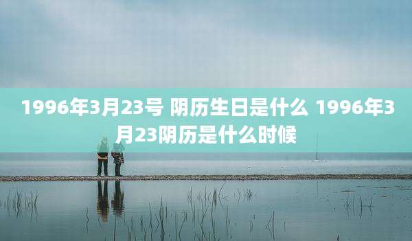 1996年3月23号 阴历生日是什么 1996年3月23阴历是什么时候