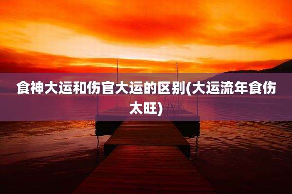 食神大运和伤官大运的区别(大运流年食伤太旺)