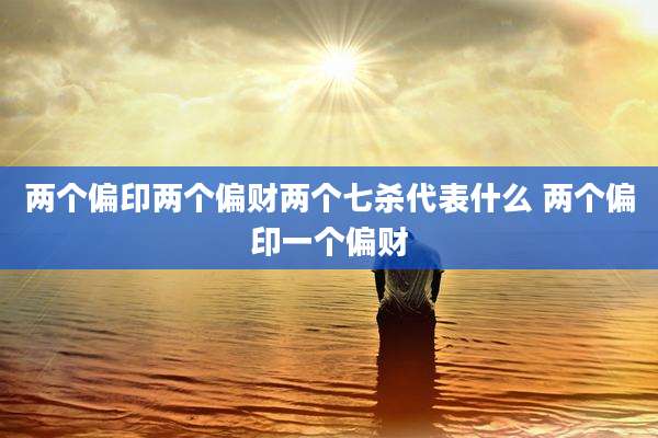 两个偏印两个偏财两个七杀代表什么 两个偏印一个偏财