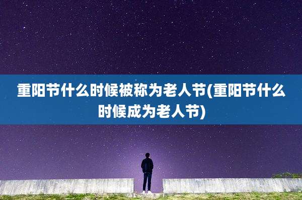 重阳节什么时候被称为老人节(重阳节什么时候成为老人节)