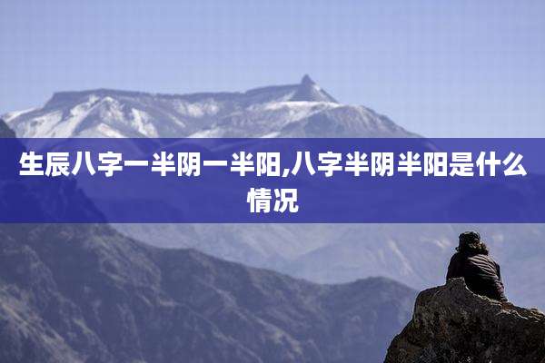 生辰八字一半阴一半阳,八字半阴半阳是什么情况