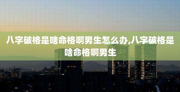 八字破格是啥命格啊男生怎么办,八字破格是啥命格啊男生