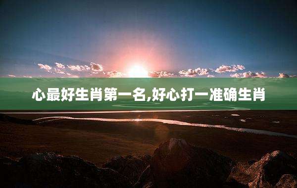 心最好生肖第一名,好心打一准确生肖