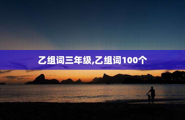 乙组词三年级,乙组词100个