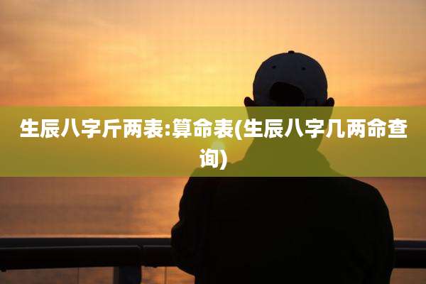 生辰八字斤两表:算命表(生辰八字几两命查询)