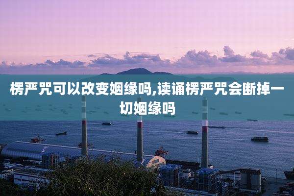楞严咒可以改变姻缘吗,读诵楞严咒会断掉一切姻缘吗