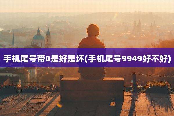 手机尾号带0是好是坏(手机尾号9949好不好)