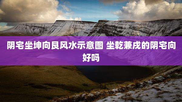 阴宅坐坤向艮风水示意图 坐乾兼戌的阴宅向好吗
