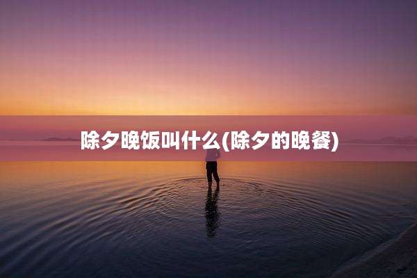 除夕晚饭叫什么(除夕的晚餐)