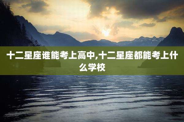 十二星座谁能考上高中,十二星座都能考上什么学校