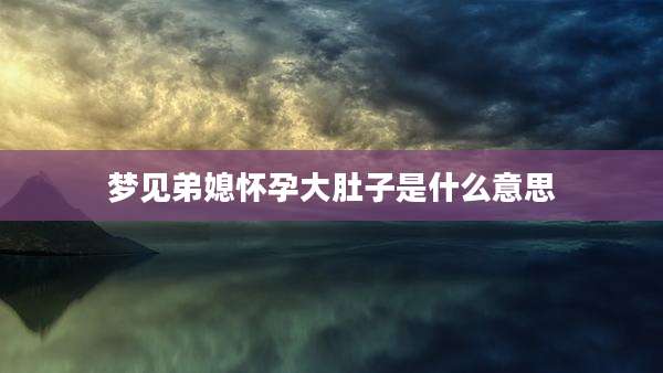 梦见弟媳怀孕大肚子是什么意思