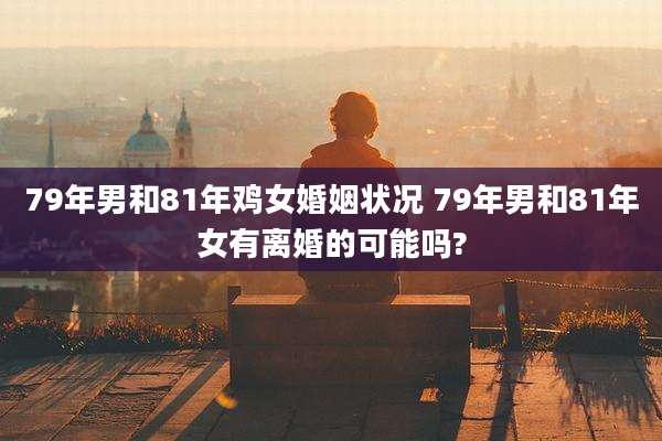 79年男和81年鸡女婚姻状况 79年男和81年女有离婚的可能吗?