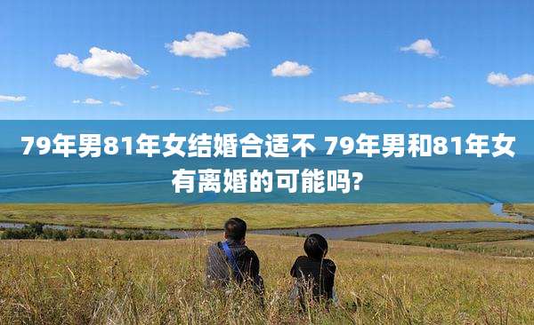 79年男81年女结婚合适不 79年男和81年女有离婚的可能吗?