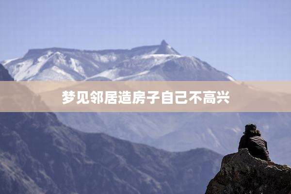 梦见邻居造房子自己不高兴