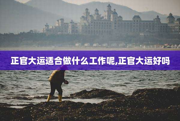 正官大运适合做什么工作呢,正官大运好吗