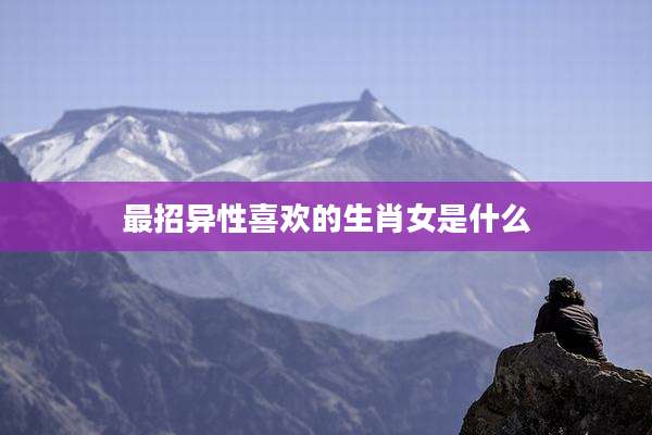 最招异性喜欢的生肖女是什么