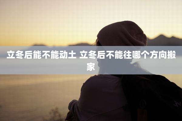 立冬后能不能动土 立冬后不能往哪个方向搬家