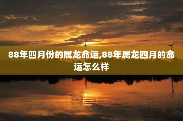 88年四月份的属龙命运,88年属龙四月的命运怎么样