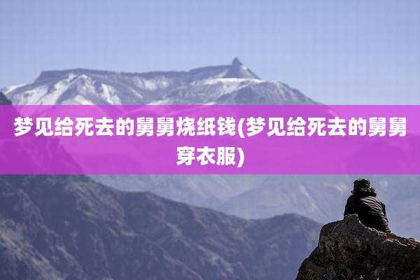梦见给死去的舅舅烧纸钱(梦见给死去的舅舅穿衣服)