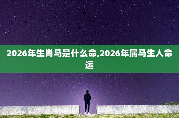 2026年生肖马是什么命,2026年属马生人命运