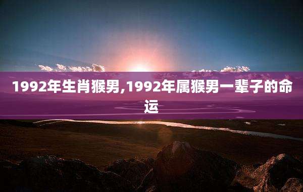 1992年生肖猴男,1992年属猴男一辈子的命运