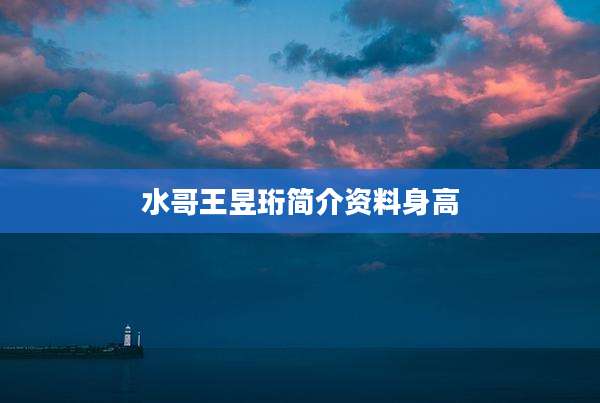 水哥王昱珩简介资料身高
