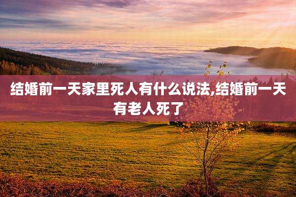 结婚前一天家里死人有什么说法,结婚前一天有老人死了