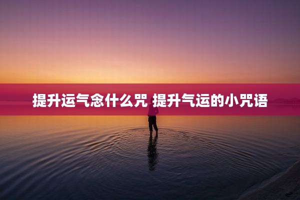 提升运气念什么咒 提升气运的小咒语