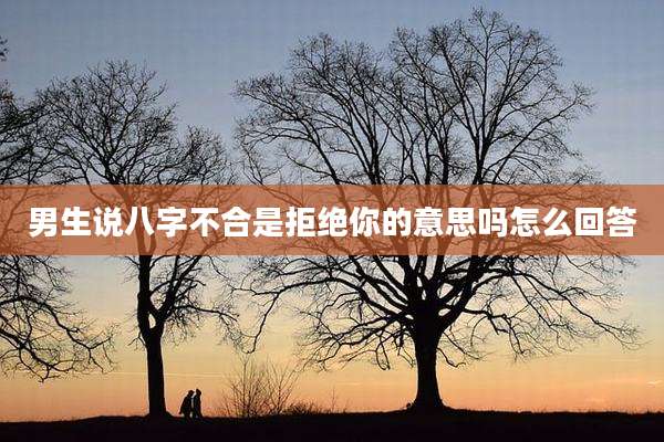 男生说八字不合是拒绝你的意思吗怎么回答