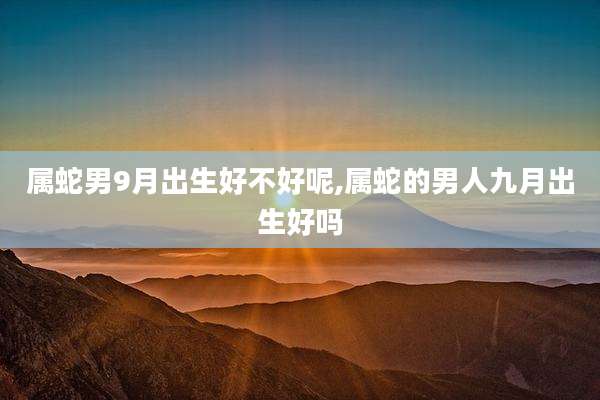 属蛇男9月出生好不好呢,属蛇的男人九月出生好吗