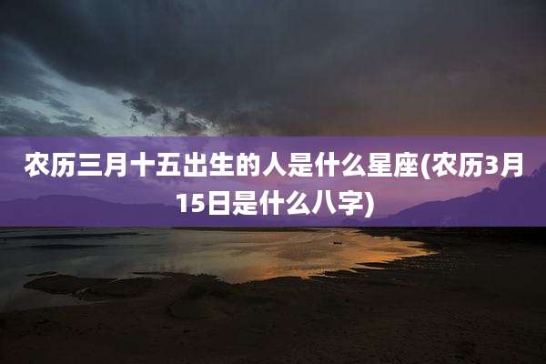 农历三月十五出生的人是什么星座(农历3月15日是什么八字)