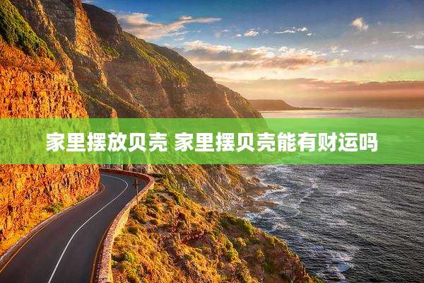 家里摆放贝壳 家里摆贝壳能有财运吗