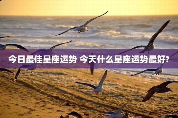 今日最佳星座运势 今天什么星座运势最好?