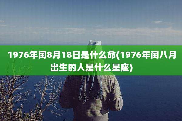 1976年闰8月18日是什么命(1976年闰八月出生的人是什么星座)
