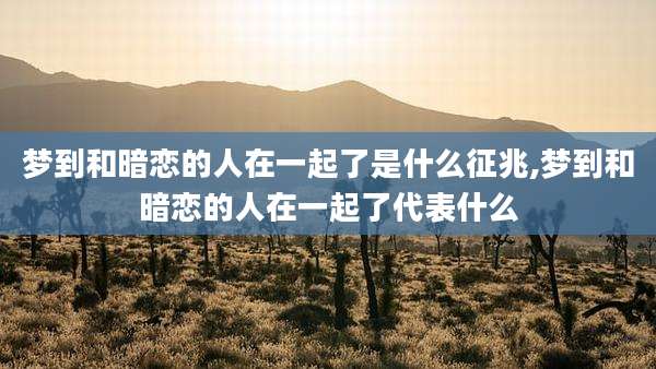 梦到和暗恋的人在一起了是什么征兆,梦到和暗恋的人在一起了代表什么