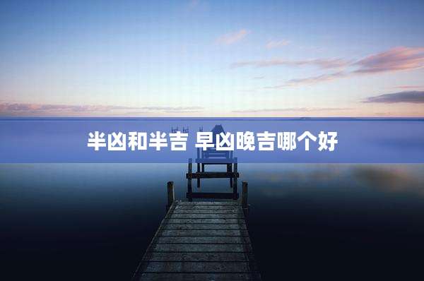 半凶和半吉 早凶晚吉哪个好