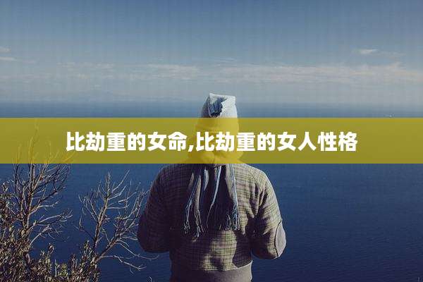 比劫重的女命,比劫重的女人性格
